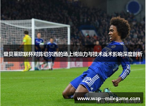 登贝莱欧联杯对阵切尔西的场上统治力与技术战术影响深度剖析