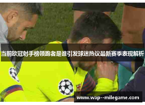 当前欧冠射手榜领跑者是谁引发球迷热议最新赛季表现解析