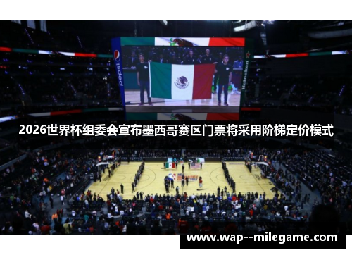 2026世界杯组委会宣布墨西哥赛区门票将采用阶梯定价模式