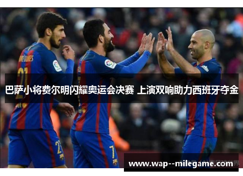 巴萨小将费尔明闪耀奥运会决赛 上演双响助力西班牙夺金