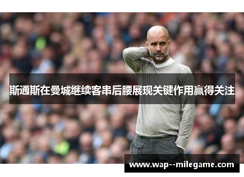 斯通斯在曼城继续客串后腰展现关键作用赢得关注