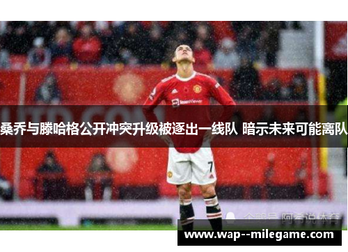 桑乔与滕哈格公开冲突升级被逐出一线队 暗示未来可能离队