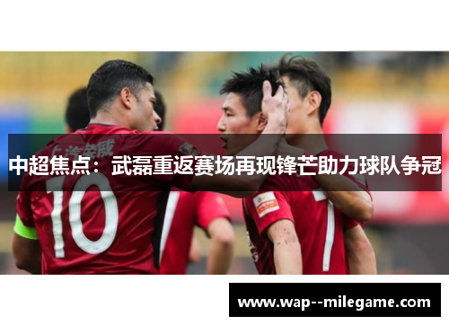 中超焦点：武磊重返赛场再现锋芒助力球队争冠