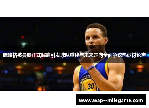 滕哈格被曼联正式解雇引发球队重建与未来走向全面争议热烈讨论声
