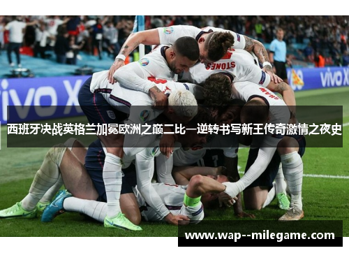 西班牙决战英格兰加冕欧洲之巅二比一逆转书写新王传奇激情之夜史