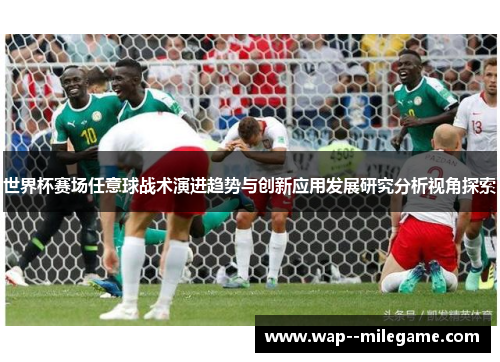 世界杯赛场任意球战术演进趋势与创新应用发展研究分析视角探索